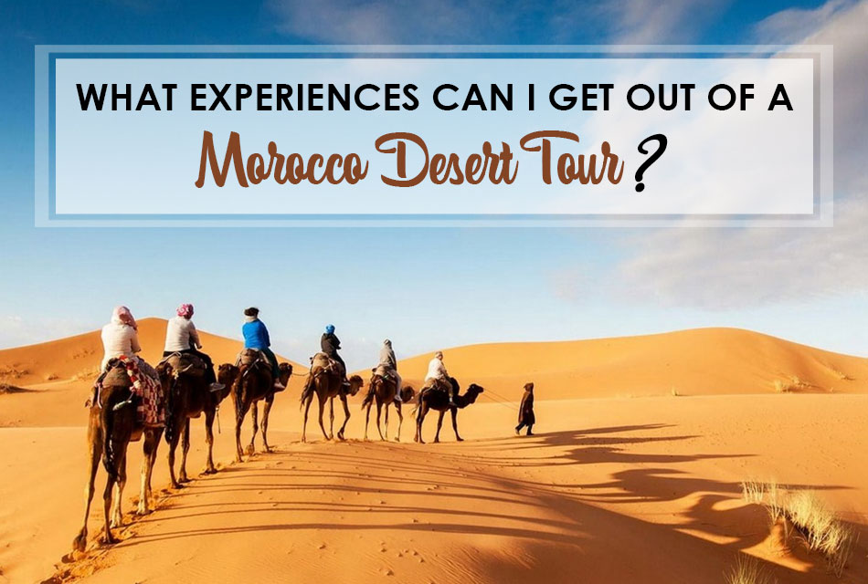 WHAT EXPERIENCES CAN I GET OUT OF A MOROCCO DESERT TOUR?